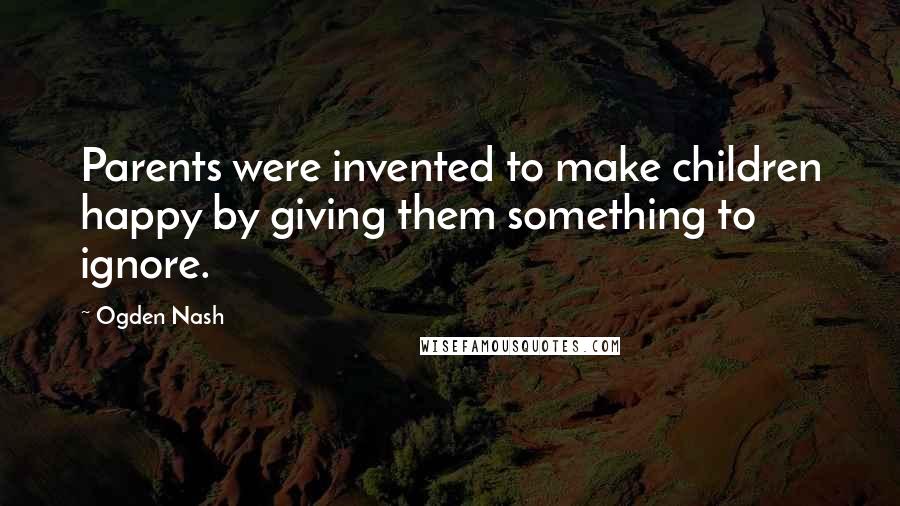 Ogden Nash Quotes: Parents were invented to make children happy by giving them something to ignore.