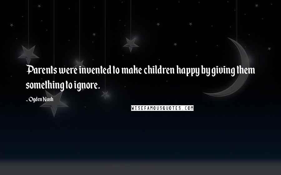 Ogden Nash Quotes: Parents were invented to make children happy by giving them something to ignore.