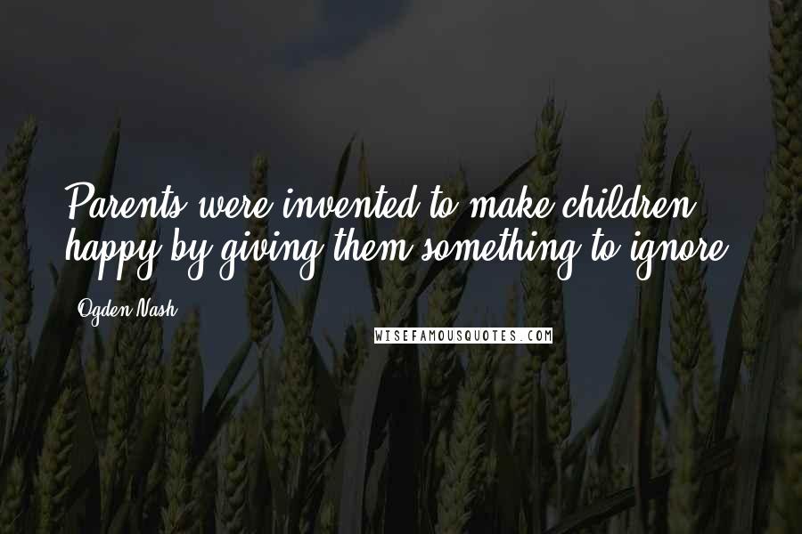 Ogden Nash Quotes: Parents were invented to make children happy by giving them something to ignore.