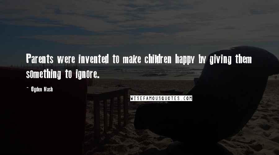 Ogden Nash Quotes: Parents were invented to make children happy by giving them something to ignore.