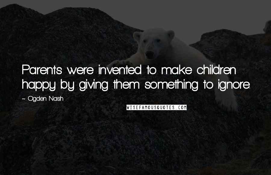 Ogden Nash Quotes: Parents were invented to make children happy by giving them something to ignore.