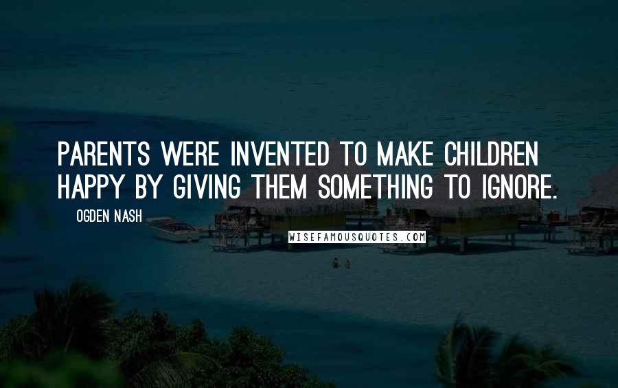 Ogden Nash Quotes: Parents were invented to make children happy by giving them something to ignore.