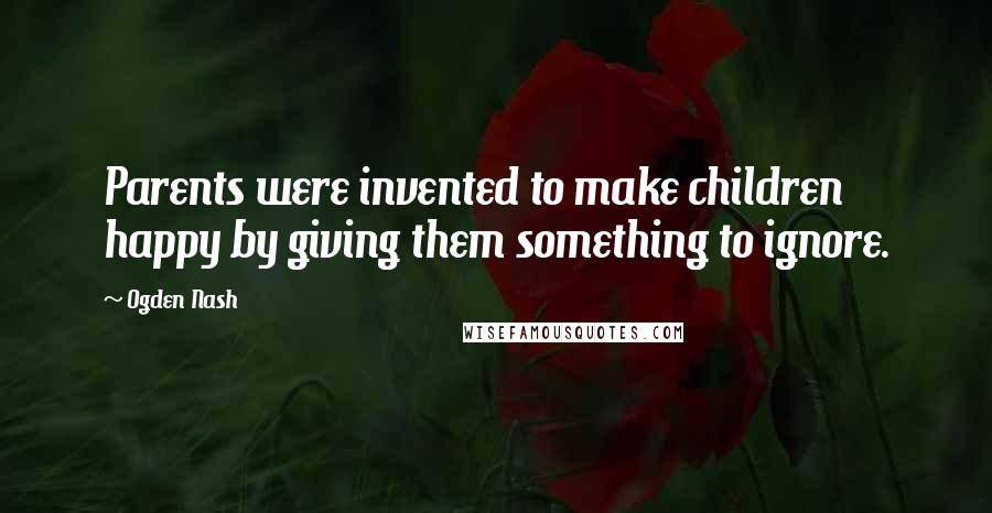 Ogden Nash Quotes: Parents were invented to make children happy by giving them something to ignore.