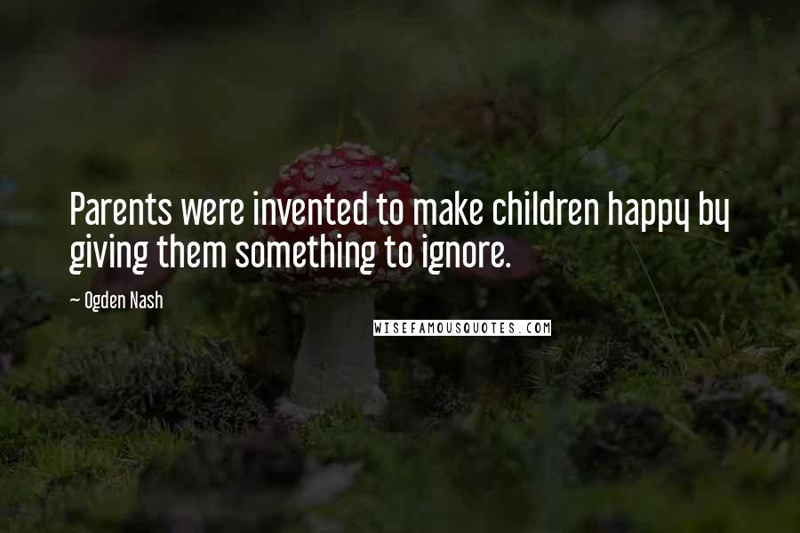 Ogden Nash Quotes: Parents were invented to make children happy by giving them something to ignore.