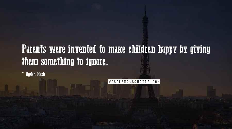 Ogden Nash Quotes: Parents were invented to make children happy by giving them something to ignore.