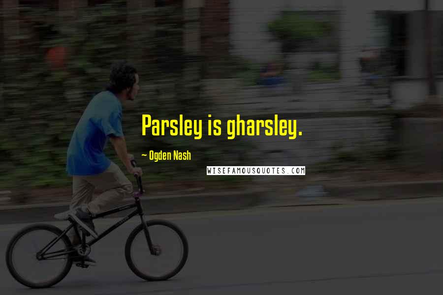 Ogden Nash Quotes: Parsley is gharsley.