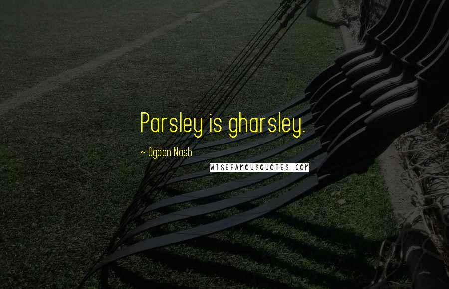 Ogden Nash Quotes: Parsley is gharsley.