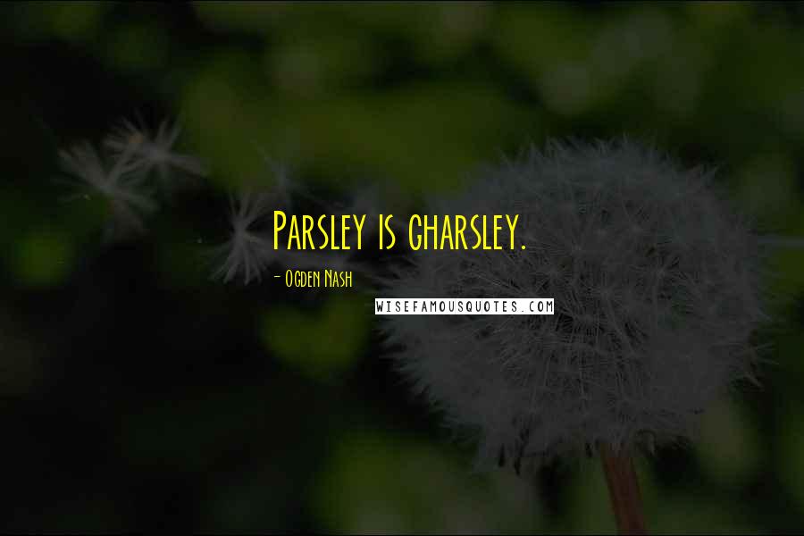 Ogden Nash Quotes: Parsley is gharsley.