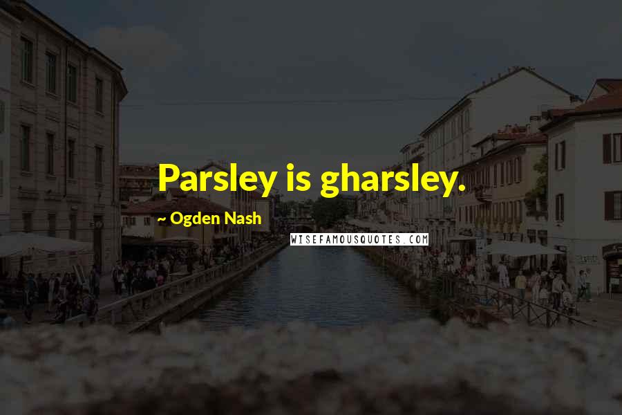 Ogden Nash Quotes: Parsley is gharsley.