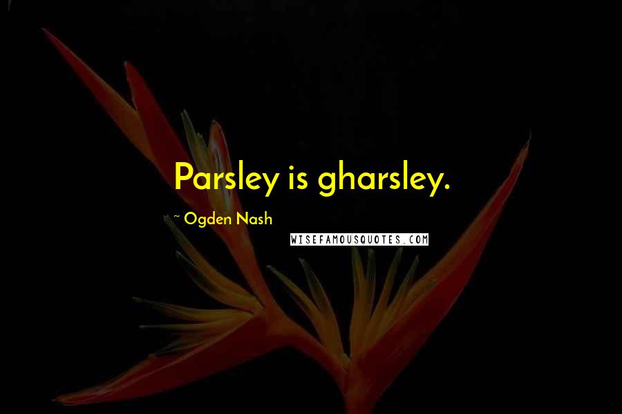 Ogden Nash Quotes: Parsley is gharsley.