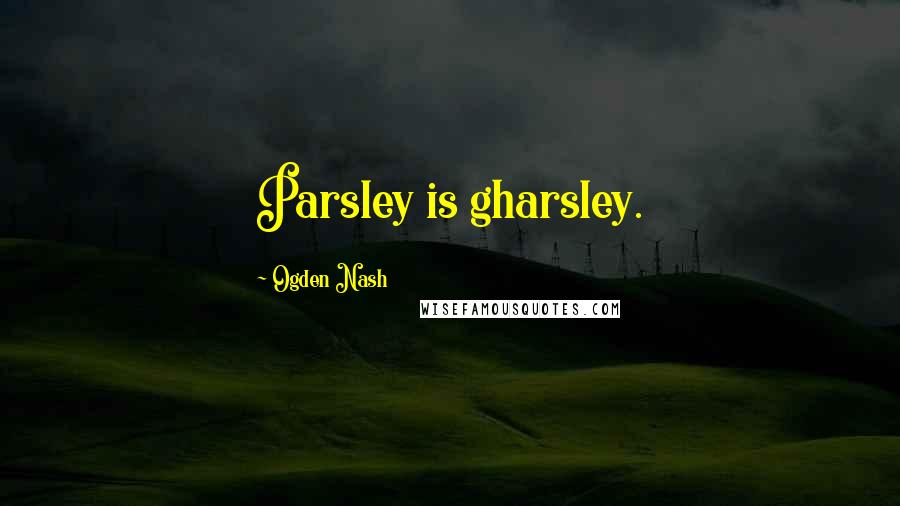 Ogden Nash Quotes: Parsley is gharsley.