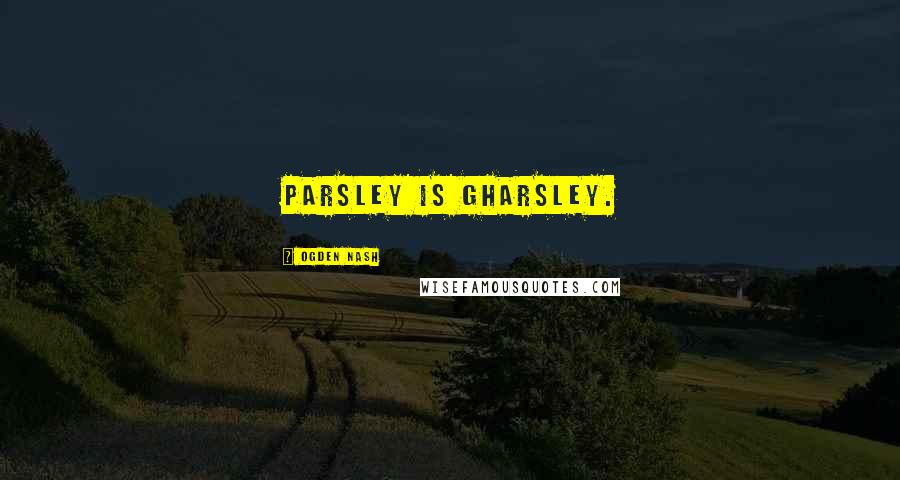 Ogden Nash Quotes: Parsley is gharsley.