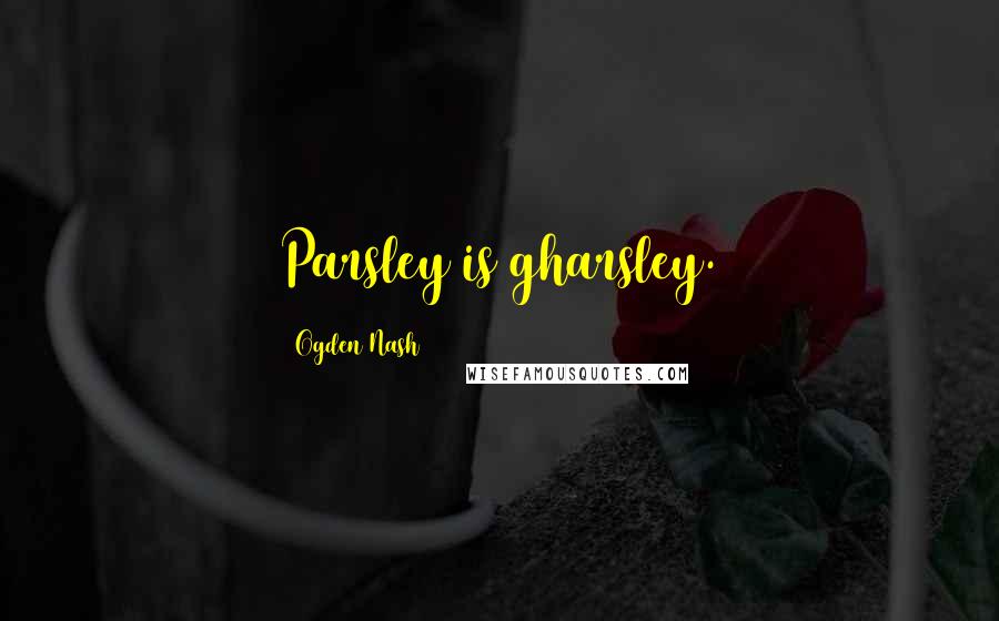 Ogden Nash Quotes: Parsley is gharsley.