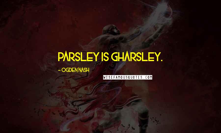 Ogden Nash Quotes: Parsley is gharsley.