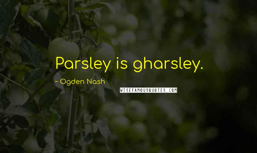 Ogden Nash Quotes: Parsley is gharsley.