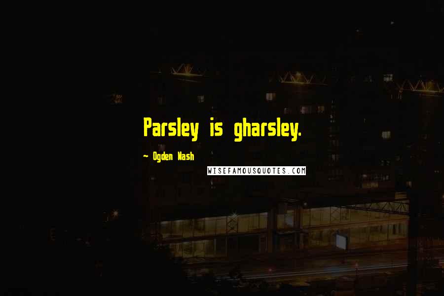 Ogden Nash Quotes: Parsley is gharsley.