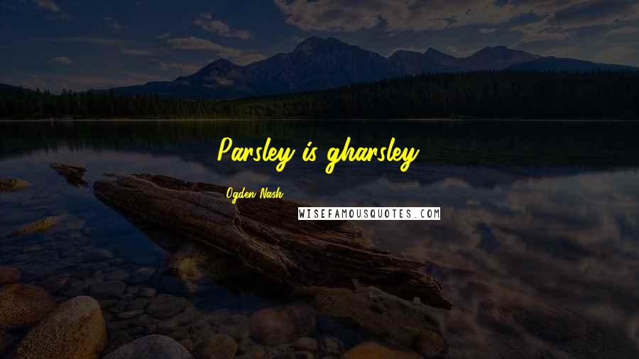 Ogden Nash Quotes: Parsley is gharsley.