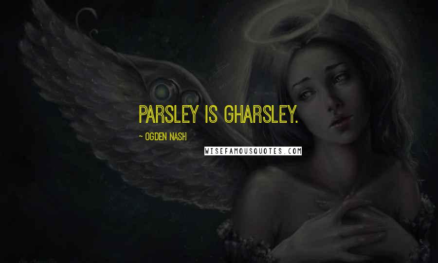 Ogden Nash Quotes: Parsley is gharsley.