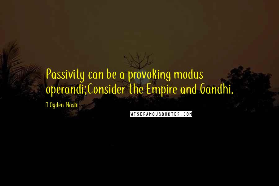 Ogden Nash Quotes: Passivity can be a provoking modus operandi;Consider the Empire and Gandhi.