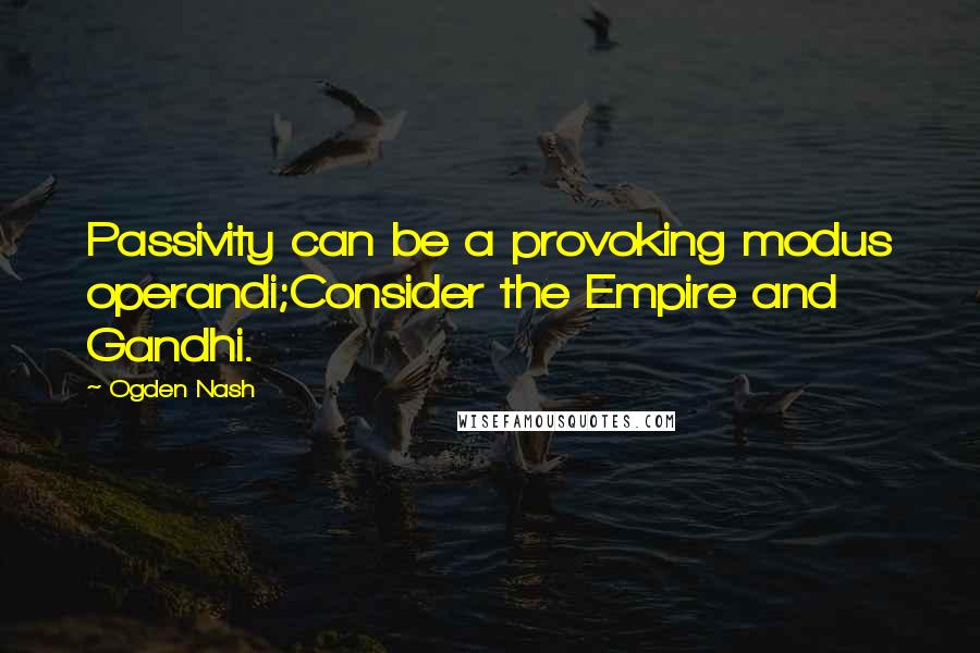 Ogden Nash Quotes: Passivity can be a provoking modus operandi;Consider the Empire and Gandhi.