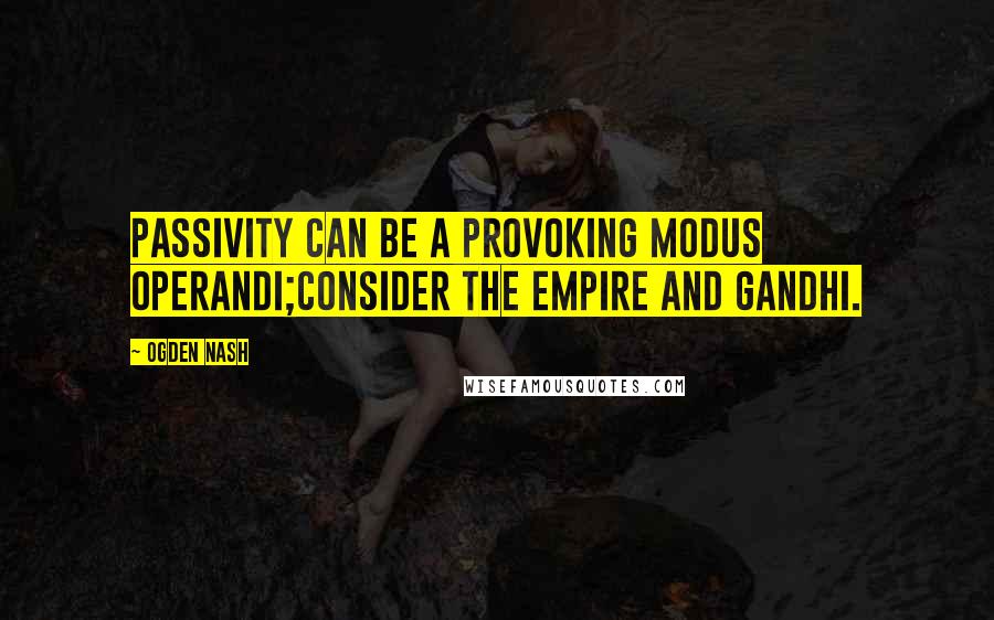 Ogden Nash Quotes: Passivity can be a provoking modus operandi;Consider the Empire and Gandhi.