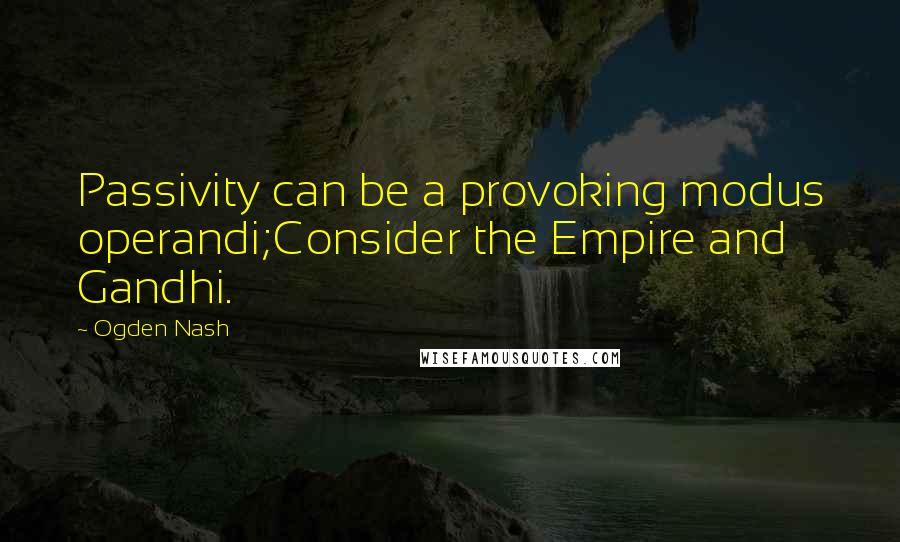 Ogden Nash Quotes: Passivity can be a provoking modus operandi;Consider the Empire and Gandhi.