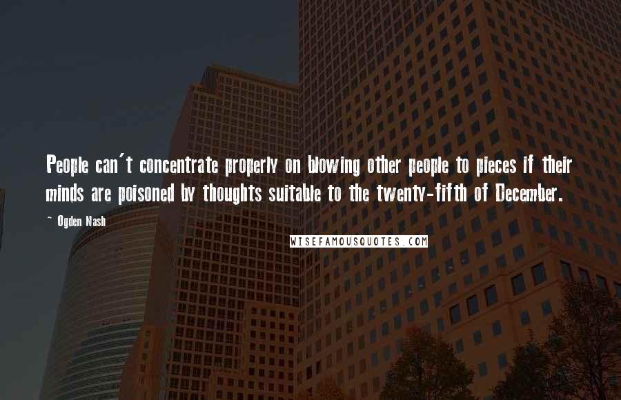 Ogden Nash Quotes: People can't concentrate properly on blowing other people to pieces if their minds are poisoned by thoughts suitable to the twenty-fifth of December.