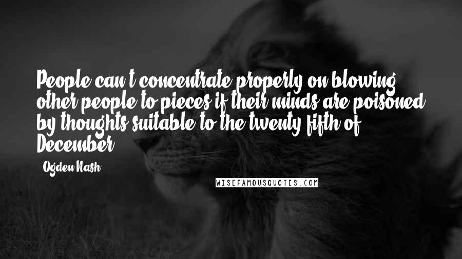 Ogden Nash Quotes: People can't concentrate properly on blowing other people to pieces if their minds are poisoned by thoughts suitable to the twenty-fifth of December.