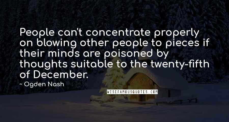 Ogden Nash Quotes: People can't concentrate properly on blowing other people to pieces if their minds are poisoned by thoughts suitable to the twenty-fifth of December.