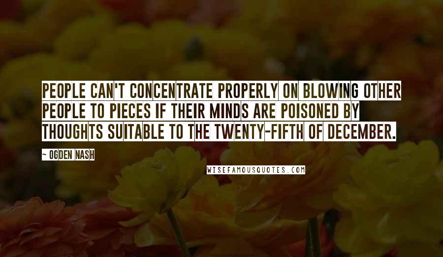 Ogden Nash Quotes: People can't concentrate properly on blowing other people to pieces if their minds are poisoned by thoughts suitable to the twenty-fifth of December.