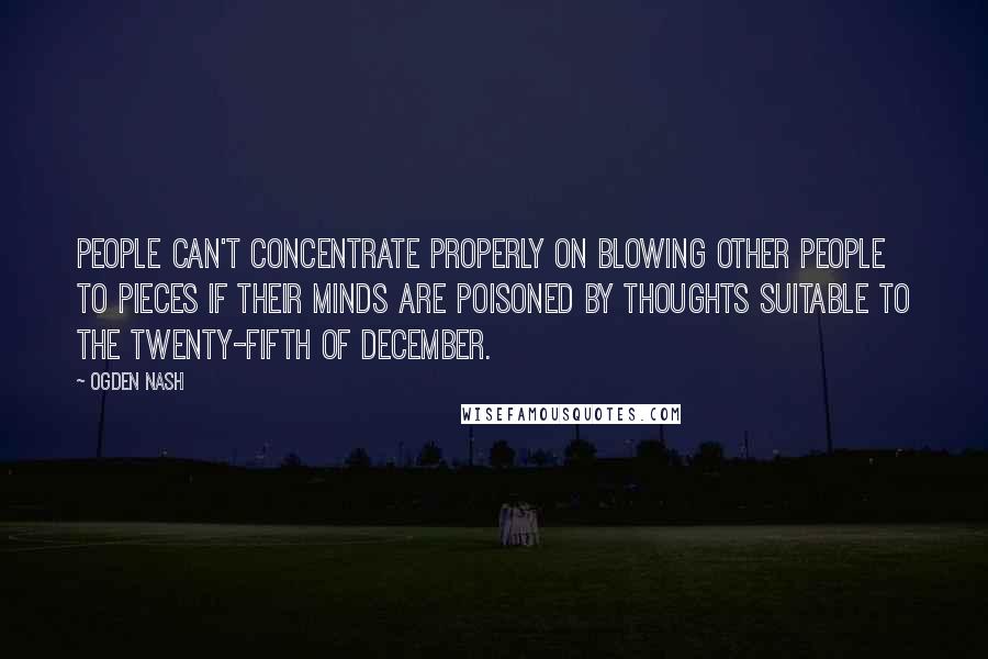 Ogden Nash Quotes: People can't concentrate properly on blowing other people to pieces if their minds are poisoned by thoughts suitable to the twenty-fifth of December.