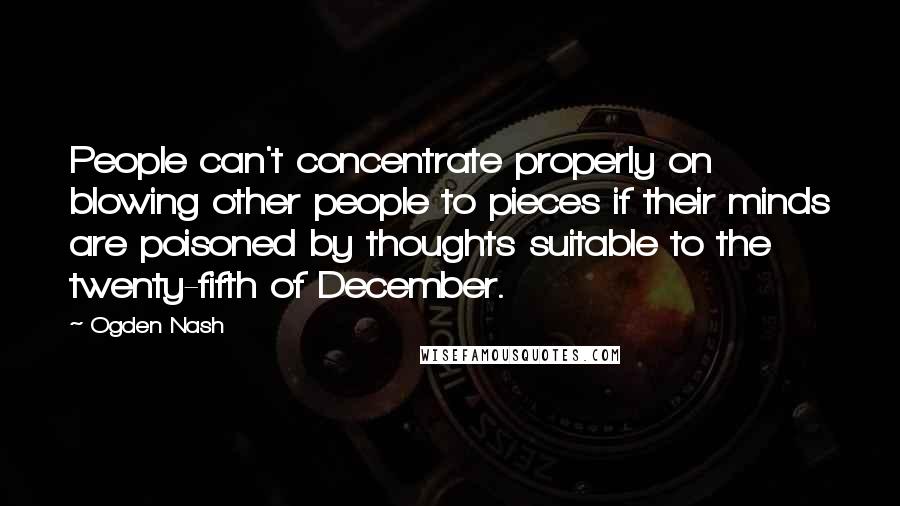 Ogden Nash Quotes: People can't concentrate properly on blowing other people to pieces if their minds are poisoned by thoughts suitable to the twenty-fifth of December.