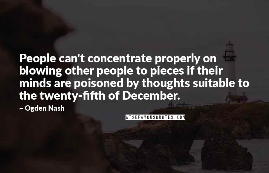 Ogden Nash Quotes: People can't concentrate properly on blowing other people to pieces if their minds are poisoned by thoughts suitable to the twenty-fifth of December.