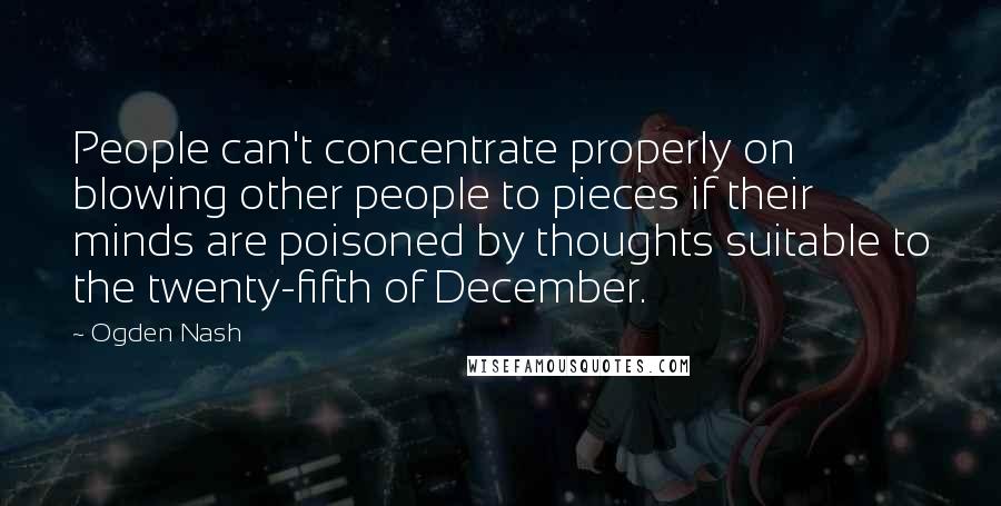 Ogden Nash Quotes: People can't concentrate properly on blowing other people to pieces if their minds are poisoned by thoughts suitable to the twenty-fifth of December.