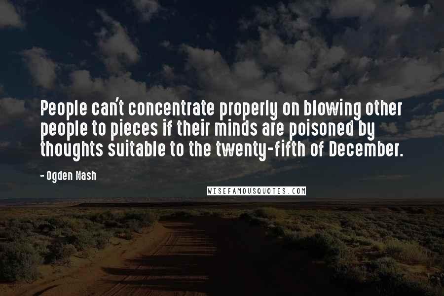 Ogden Nash Quotes: People can't concentrate properly on blowing other people to pieces if their minds are poisoned by thoughts suitable to the twenty-fifth of December.