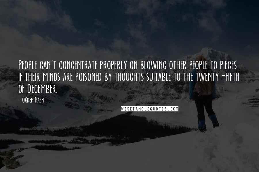 Ogden Nash Quotes: People can't concentrate properly on blowing other people to pieces if their minds are poisoned by thoughts suitable to the twenty-fifth of December.