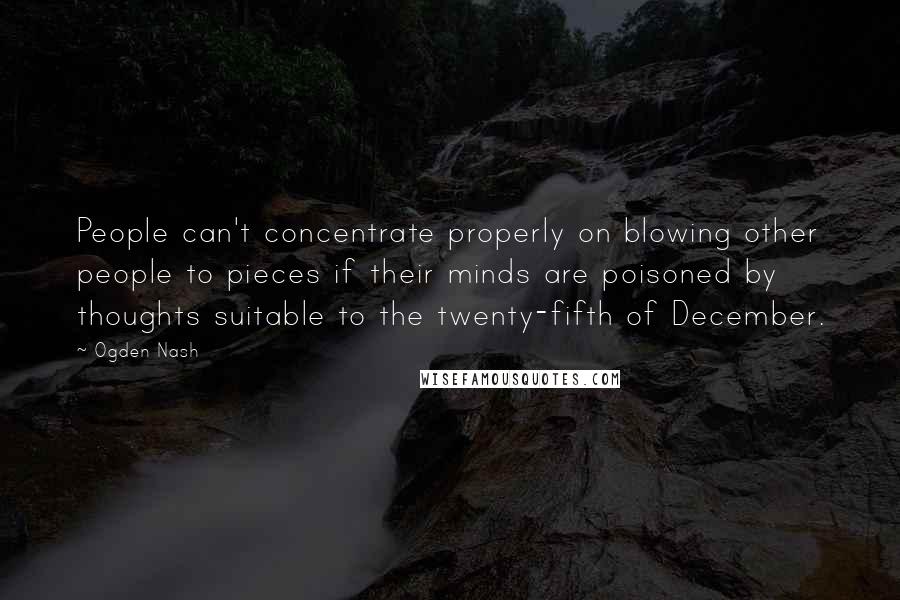 Ogden Nash Quotes: People can't concentrate properly on blowing other people to pieces if their minds are poisoned by thoughts suitable to the twenty-fifth of December.