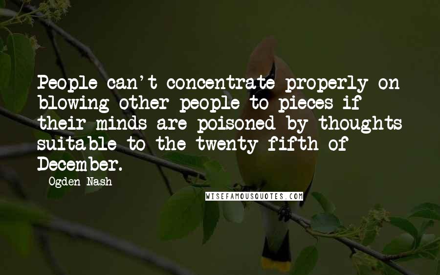 Ogden Nash Quotes: People can't concentrate properly on blowing other people to pieces if their minds are poisoned by thoughts suitable to the twenty-fifth of December.