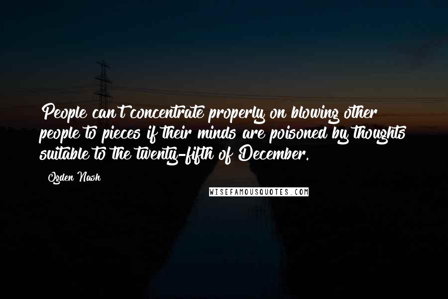 Ogden Nash Quotes: People can't concentrate properly on blowing other people to pieces if their minds are poisoned by thoughts suitable to the twenty-fifth of December.