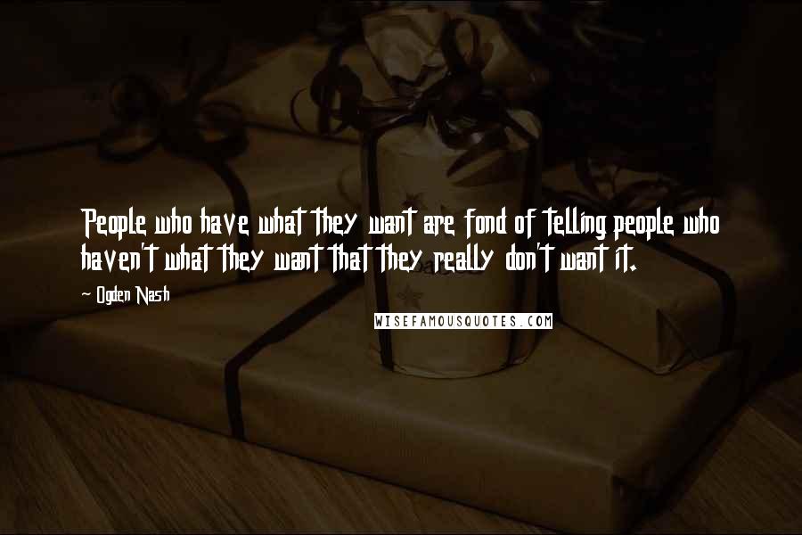 Ogden Nash Quotes: People who have what they want are fond of telling people who haven't what they want that they really don't want it.