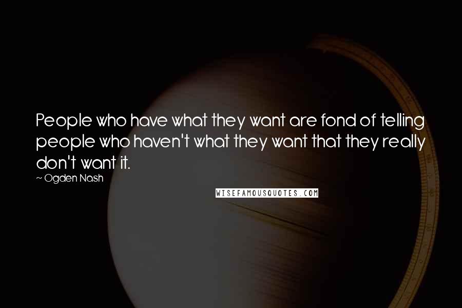 Ogden Nash Quotes: People who have what they want are fond of telling people who haven't what they want that they really don't want it.