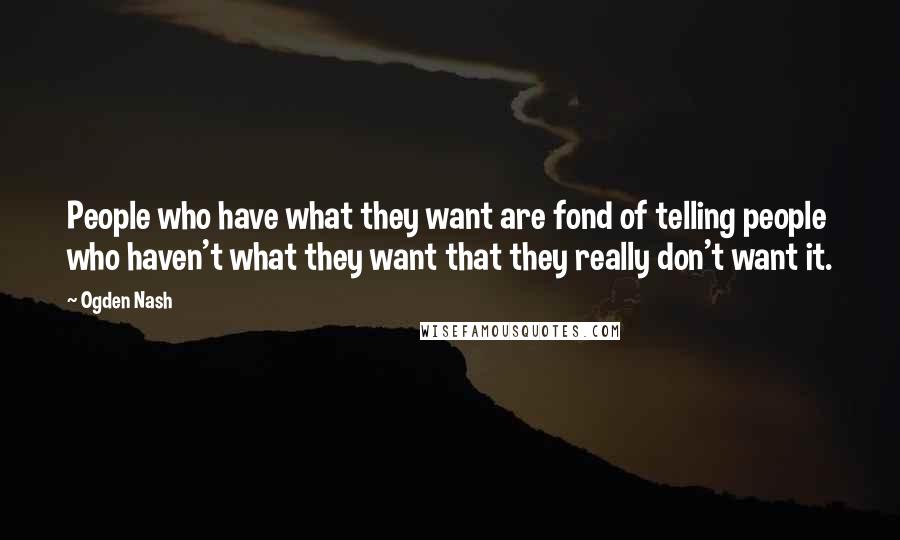 Ogden Nash Quotes: People who have what they want are fond of telling people who haven't what they want that they really don't want it.