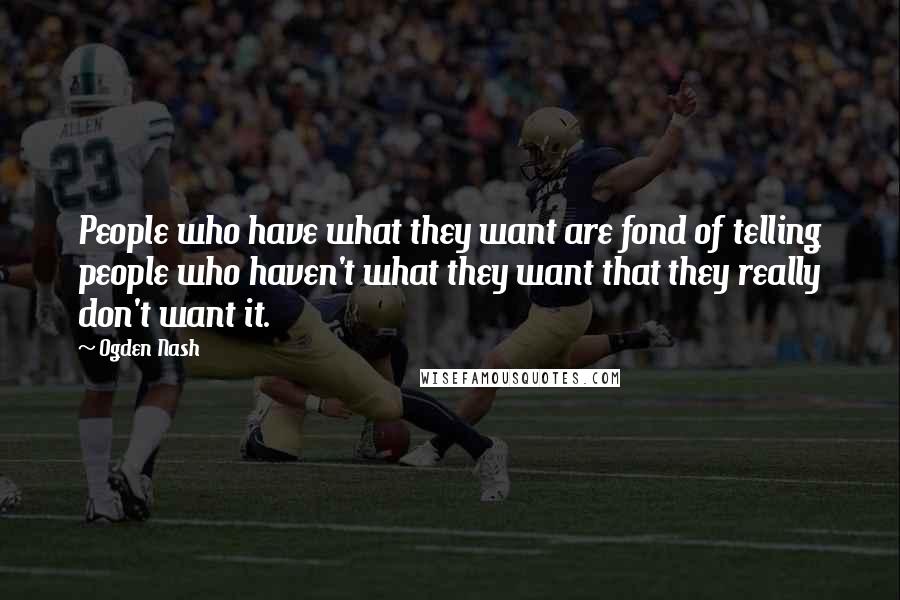 Ogden Nash Quotes: People who have what they want are fond of telling people who haven't what they want that they really don't want it.