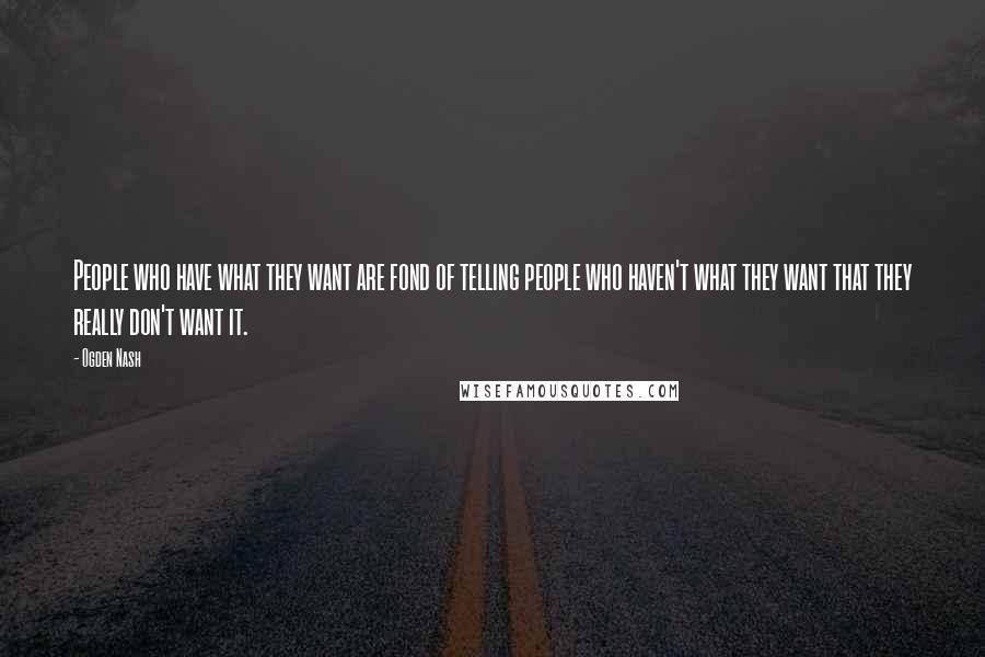 Ogden Nash Quotes: People who have what they want are fond of telling people who haven't what they want that they really don't want it.