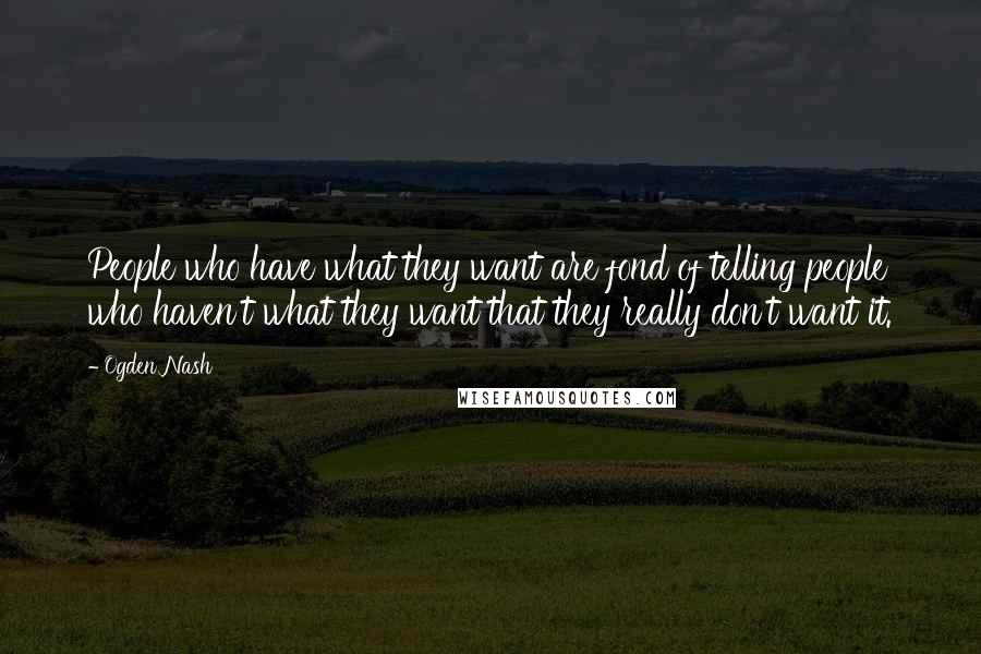 Ogden Nash Quotes: People who have what they want are fond of telling people who haven't what they want that they really don't want it.