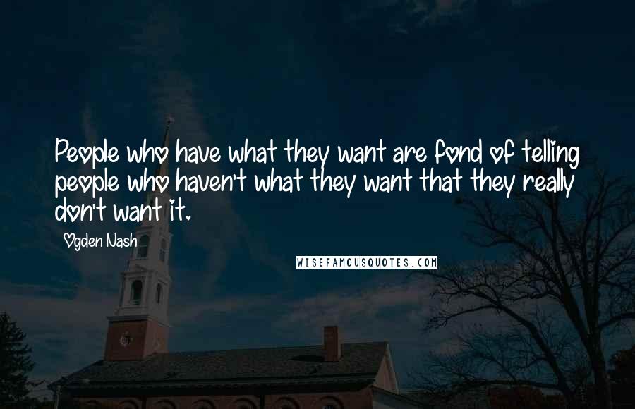 Ogden Nash Quotes: People who have what they want are fond of telling people who haven't what they want that they really don't want it.