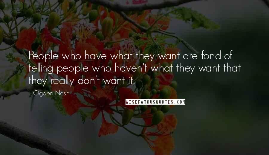 Ogden Nash Quotes: People who have what they want are fond of telling people who haven't what they want that they really don't want it.