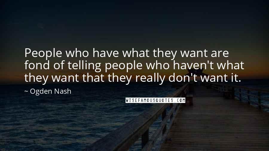 Ogden Nash Quotes: People who have what they want are fond of telling people who haven't what they want that they really don't want it.