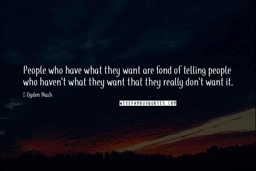 Ogden Nash Quotes: People who have what they want are fond of telling people who haven't what they want that they really don't want it.