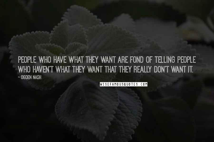 Ogden Nash Quotes: People who have what they want are fond of telling people who haven't what they want that they really don't want it.